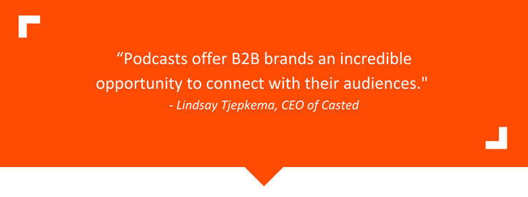 "Podcasts offer b2b brands an incredible opportunity to connect with their audiences." - Lindsay Tjepkema, CEO of Casted